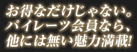 お得なだけじゃない。パイレーツ会員なら他には無い魅力がいっぱいです。